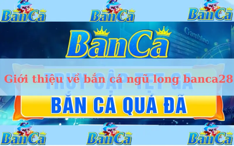 Giới thiệu về bắn cá ngũ long banca28